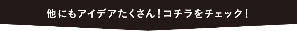 他にもアイデアたくさん！コチラをチェック！