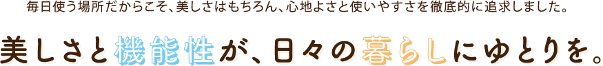 美しさと機能性が、⽇々の暮らしにゆとりを。