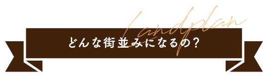 Landplan どんな街並みになるの？