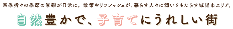 四季折々の季節の景観が日常に。散策やリフレッシュが、暮らす人々に潤いをもたらす城陽市エリア。自然豊かで、子育てにうれしい街