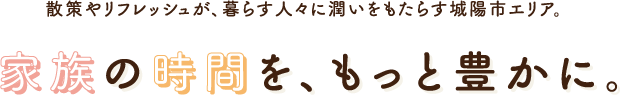 散策やリフレッシュが、暮らす人々に潤いをもたらす城陽市エリア。家族の時間を、もっと豊かに。