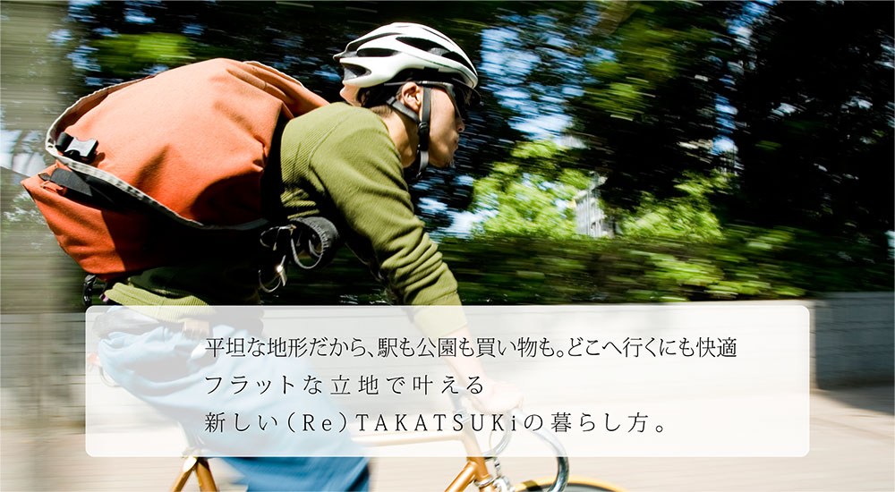 平坦な地形だから、駅も公園も買い物も。どこへ行くにも快適フラットな立地で叶える新しい（Re）TAKATSUKiの暮らし方。